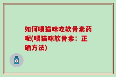 如何喂猫咪吃软骨素药呢(喂猫咪软骨素：正确方法)