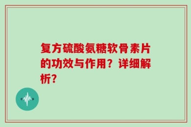 复方硫酸氨糖软骨素片的功效与作用？详细解析？
