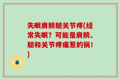 失眠肩膀腿关节疼(经常失眠？可能是肩膀、腿和关节疼痛惹的祸！)