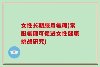 女性长期服用氨糖(常服氨糖可促进女性健康挑战研究)