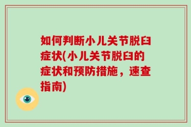 如何判断小儿关节脱臼症状(小儿关节脱臼的症状和预防措施，速查指南)