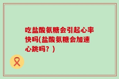 吃盐酸氨糖会引起心率快吗(盐酸氨糖会加速心跳吗？)