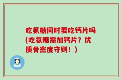 吃氨糖同时要吃钙片吗(吃氨糖需加钙片？优质骨密度守则！)