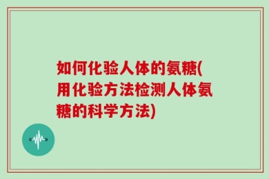 如何化验人体的氨糖(用化验方法检测人体氨糖的科学方法)