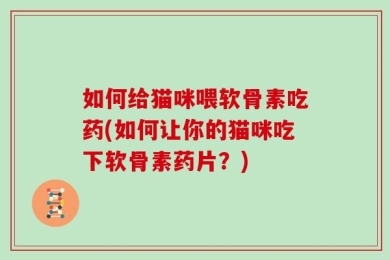 如何给猫咪喂软骨素吃药(如何让你的猫咪吃下软骨素药片？)