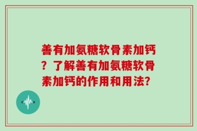 善有加氨糖软骨素加钙？了解善有加氨糖软骨素加钙的作用和用法？
