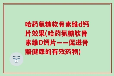 哈药氨糖软骨素维d钙片效果(哈药氨糖软骨素维D钙片——促进骨骼健康的有效药物)