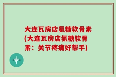 大连瓦房店氨糖软骨素(大连瓦房店氨糖软骨素：关节疼痛好帮手)