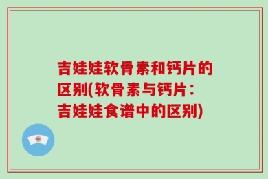 吉娃娃软骨素和钙片的区别(软骨素与钙片：吉娃娃食谱中的区别)
