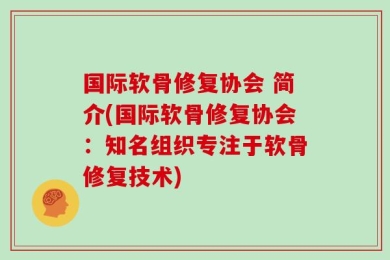国际软骨修复协会 简介(国际软骨修复协会：知名组织专注于软骨修复技术)
