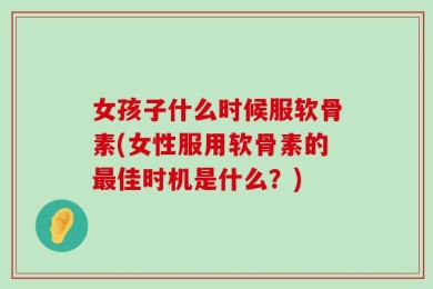 女孩子什么时候服软骨素(女性服用软骨素的最佳时机是什么？)