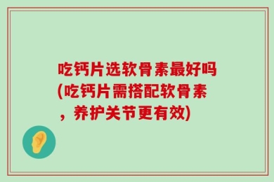 吃钙片选软骨素最好吗(吃钙片需搭配软骨素，养护关节更有效)