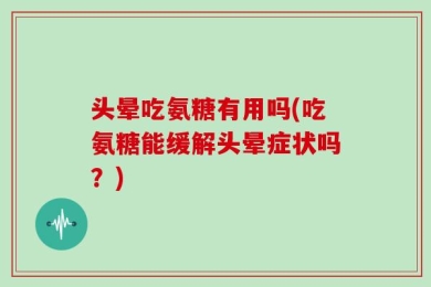 头晕吃氨糖有用吗(吃氨糖能缓解头晕症状吗？)