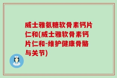 威士雅氨糖软骨素钙片仁和(威士雅软骨素钙片仁和-维护健康骨骼与关节)