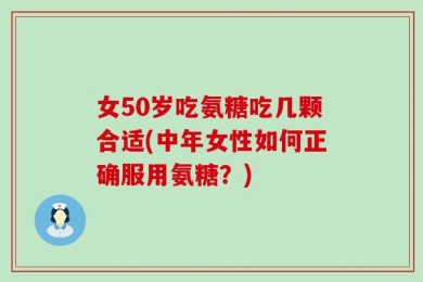 女50岁吃氨糖吃几颗合适(中年女性如何正确服用氨糖？)