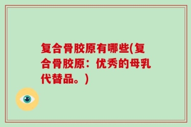 复合骨胶原有哪些(复合骨胶原：优秀的母乳代替品。)