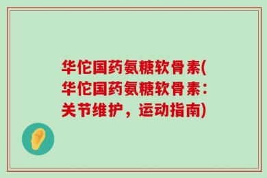 华佗国药氨糖软骨素(华佗国药氨糖软骨素：关节维护，运动指南)