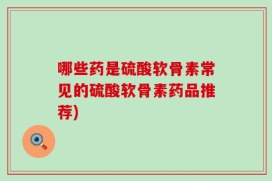哪些药是硫酸软骨素常见的硫酸软骨素药品推荐)