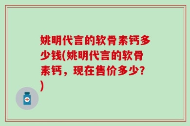 姚明代言的软骨素钙多少钱(姚明代言的软骨素钙，现在售价多少？)
