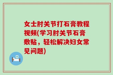 女士肘关节打石膏教程视频(学习肘关节石膏敷贴，轻松解决妇女常见问题)