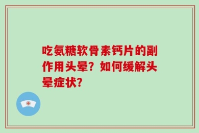 吃氨糖软骨素钙片的副作用头晕？如何缓解头晕症状？