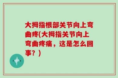 大拇指根部关节向上弯曲疼(大拇指关节向上弯曲疼痛，这是怎么回事？)