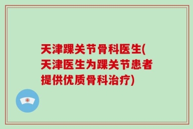 天津踝关节骨科医生(天津医生为踝关节患者提供优质骨科治疗)
