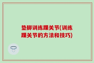 垫脚训练踝关节(训练踝关节的方法和技巧)
