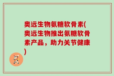奥远生物氨糖软骨素(奥远生物推出氨糖软骨素产品，助力关节健康)