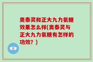 奥泰灵和正大九力氨糖效果怎么样(奥泰灵与正大九力氨糖有怎样的功效？)
