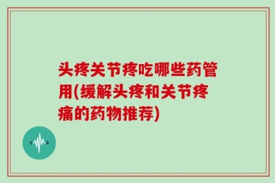 头疼关节疼吃哪些药管用(缓解头疼和关节疼痛的药物推荐)