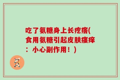 吃了氨糖身上长疙瘩(食用氨糖引起皮肤瘙痒：小心副作用！)