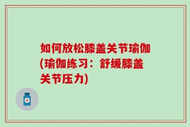 如何放松膝盖关节瑜伽(瑜伽练习：舒缓膝盖关节压力)