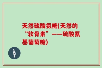 天然硫酸氨糖(天然的“软骨素”——硫酸氨基葡萄糖)