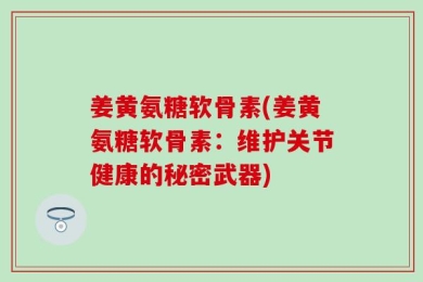 姜黄氨糖软骨素(姜黄氨糖软骨素：维护关节健康的秘密武器)