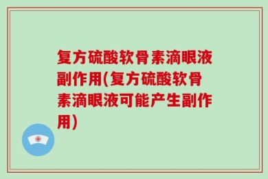 复方硫酸软骨素滴眼液副作用(复方硫酸软骨素滴眼液可能产生副作用)