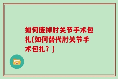 如何废掉肘关节手术包扎(如何替代肘关节手术包扎？)