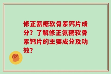 修正氨糖软骨素钙片成分？了解修正氨糖软骨素钙片的主要成分及功效？