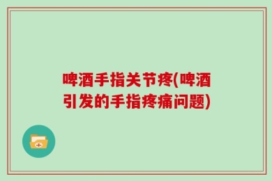 啤酒手指关节疼(啤酒引发的手指疼痛问题)