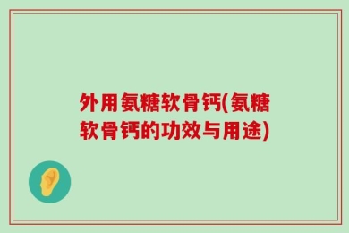 外用氨糖软骨钙(氨糖软骨钙的功效与用途)
