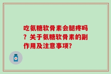吃氨糖软骨素会腿疼吗？关于氨糖软骨素的副作用及注意事项？