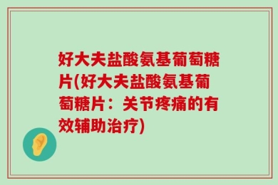 好大夫盐酸氨基葡萄糖片(好大夫盐酸氨基葡萄糖片：关节疼痛的有效辅助治疗)