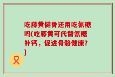 吃藤黄健骨还用吃氨糖吗(吃藤黄可代替氨糖补钙，促进骨骼健康？)