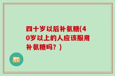 四十岁以后补氨糖(40岁以上的人应该服用补氨糖吗？)