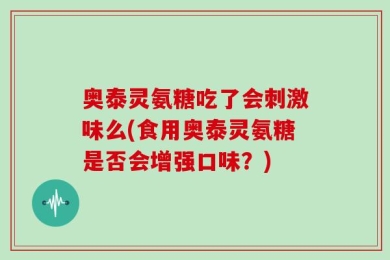 奥泰灵氨糖吃了会刺激味么(食用奥泰灵氨糖是否会增强口味？)