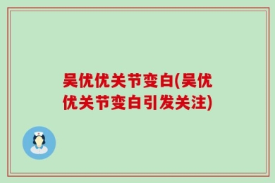 吴优优关节变白(吴优优关节变白引发关注)