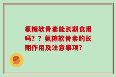 氨糖软骨素能长期食用吗？？氨糖软骨素的长期作用及注意事项？