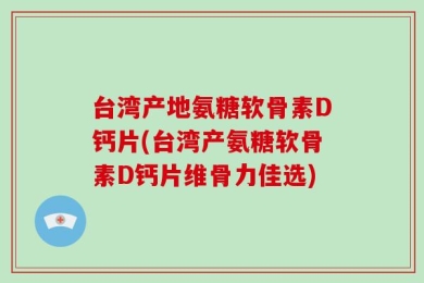 台湾产地氨糖软骨素D钙片(台湾产氨糖软骨素D钙片维骨力佳选)