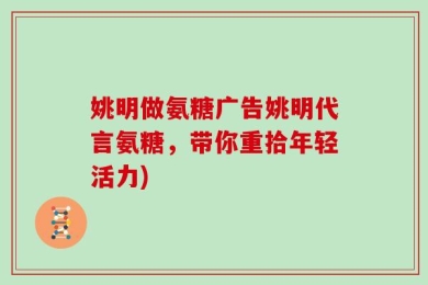 姚明做氨糖广告姚明代言氨糖，带你重拾年轻活力)