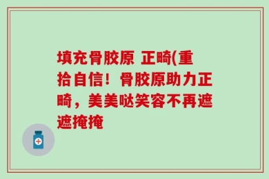 填充骨胶原 正畸(重拾自信！骨胶原助力正畸，美美哒笑容不再遮遮掩掩